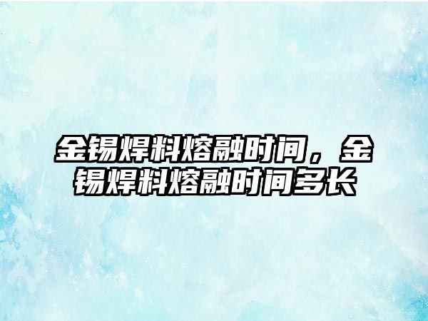 金錫焊料熔融時間，金錫焊料熔融時間多長