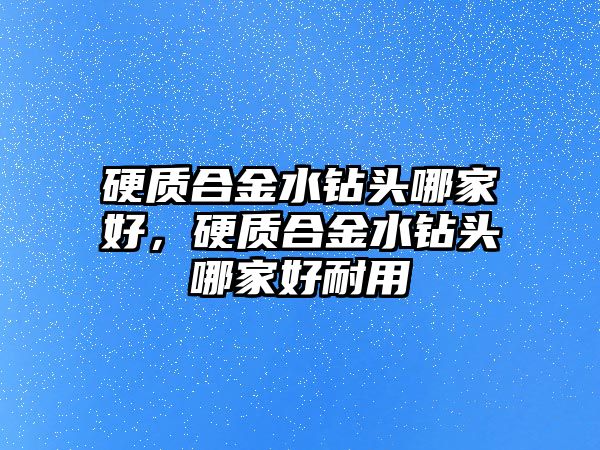 硬質(zhì)合金水鉆頭哪家好，硬質(zhì)合金水鉆頭哪家好耐用