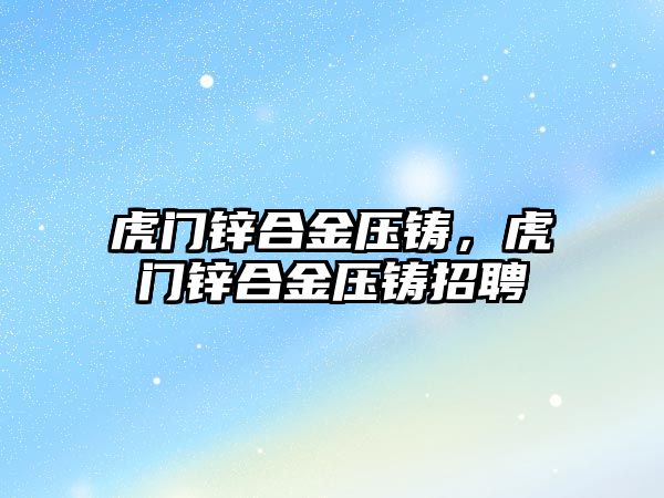 虎門鋅合金壓鑄，虎門鋅合金壓鑄招聘