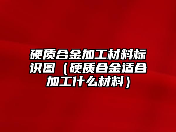 硬質(zhì)合金加工材料標(biāo)識(shí)圖（硬質(zhì)合金適合加工什么材料）