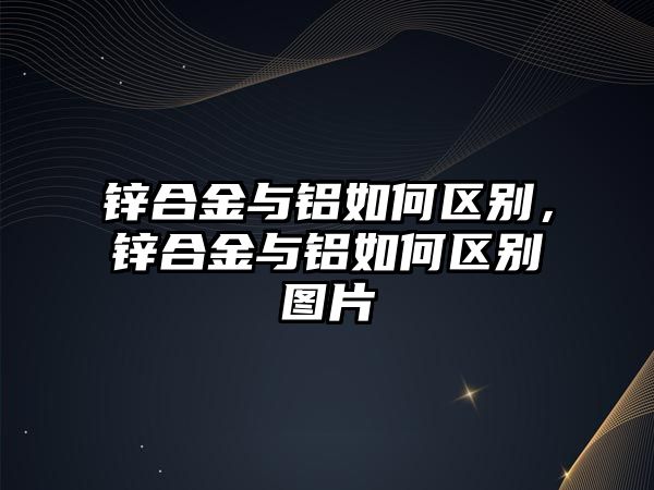 鋅合金與鋁如何區(qū)別，鋅合金與鋁如何區(qū)別圖片