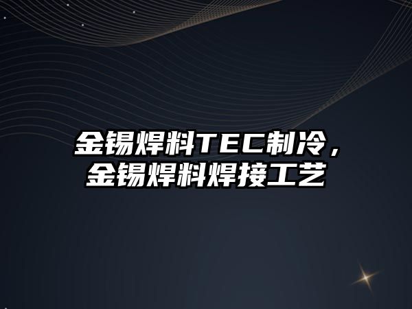 金錫焊料TEC制冷，金錫焊料焊接工藝