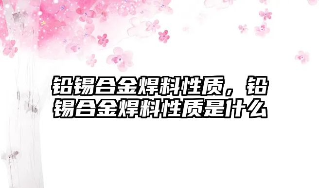 鉛錫合金焊料性質，鉛錫合金焊料性質是什么