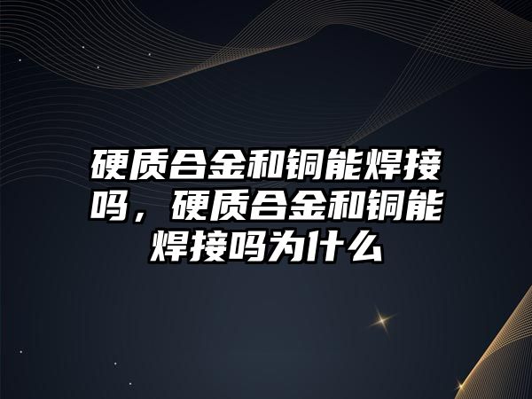 硬質(zhì)合金和銅能焊接嗎，硬質(zhì)合金和銅能焊接嗎為什么