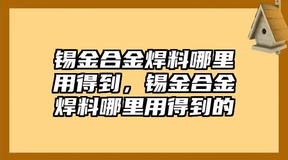 錫金合金焊料哪里用得到，錫金合金焊料哪里用得到的