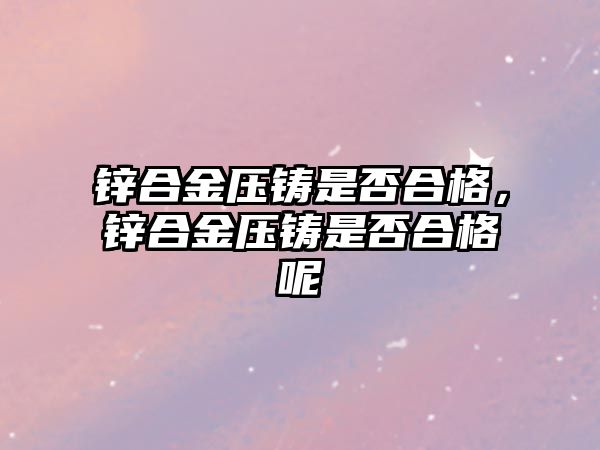 鋅合金壓鑄是否合格，鋅合金壓鑄是否合格呢