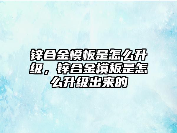 鋅合金模板是怎么升級(jí)，鋅合金模板是怎么升級(jí)出來(lái)的