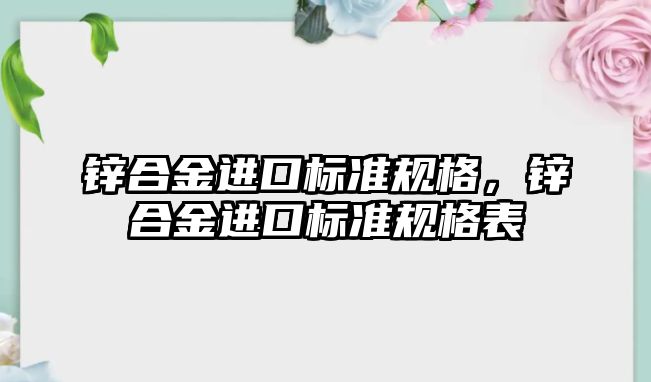 鋅合金進口標準規(guī)格，鋅合金進口標準規(guī)格表