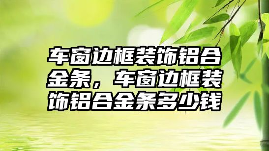 車窗邊框裝飾鋁合金條，車窗邊框裝飾鋁合金條多少錢