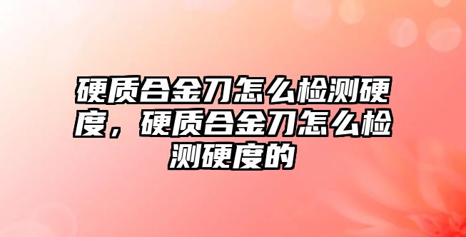 硬質(zhì)合金刀怎么檢測硬度，硬質(zhì)合金刀怎么檢測硬度的