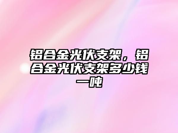 鋁合金光伏支架，鋁合金光伏支架多少錢一噸