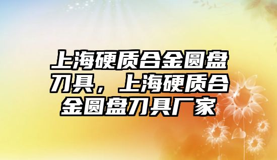 上海硬質合金圓盤刀具，上海硬質合金圓盤刀具廠家