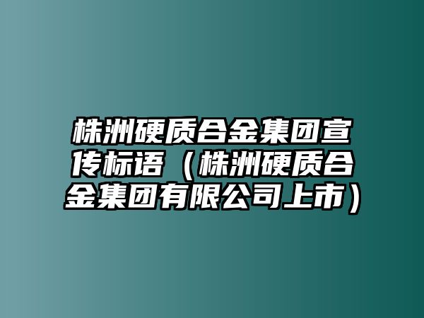 株洲硬質(zhì)合金集團(tuán)宣傳標(biāo)語(yǔ)（株洲硬質(zhì)合金集團(tuán)有限公司上市）