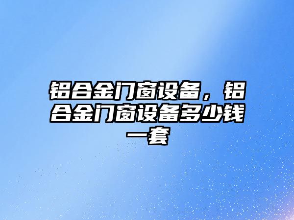 鋁合金門窗設備，鋁合金門窗設備多少錢一套