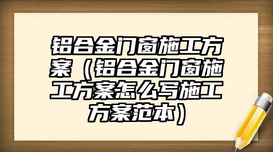 鋁合金門窗施工方案（鋁合金門窗施工方案怎么寫施工方案范本）