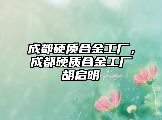 成都硬質(zhì)合金工廠，成都硬質(zhì)合金工廠胡啟明