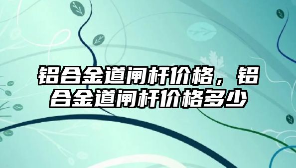 鋁合金道閘桿價格，鋁合金道閘桿價格多少