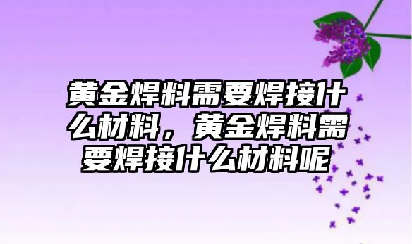 黃金焊料需要焊接什么材料，黃金焊料需要焊接什么材料呢