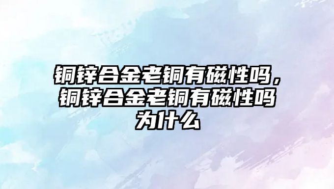 銅鋅合金老銅有磁性嗎，銅鋅合金老銅有磁性嗎為什么