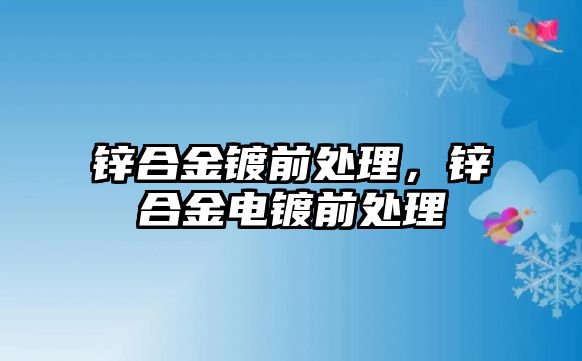 鋅合金鍍前處理，鋅合金電鍍前處理