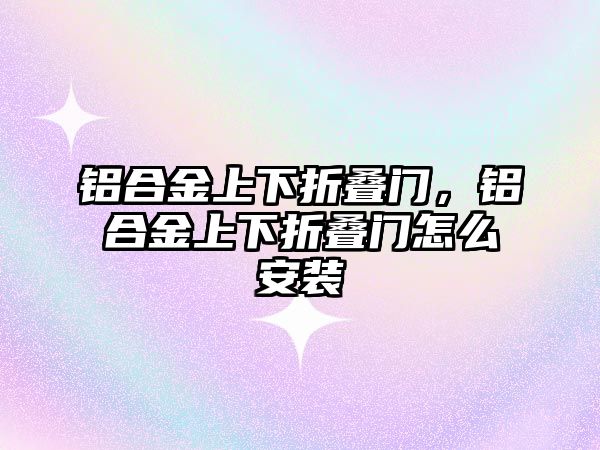 鋁合金上下折疊門，鋁合金上下折疊門怎么安裝