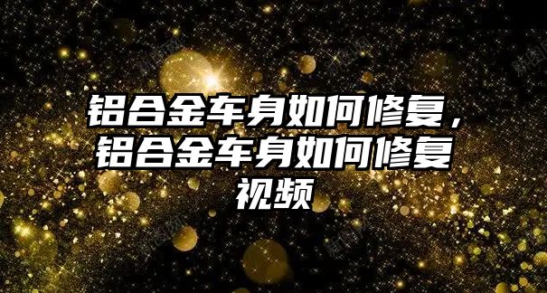 鋁合金車身如何修復(fù)，鋁合金車身如何修復(fù)視頻