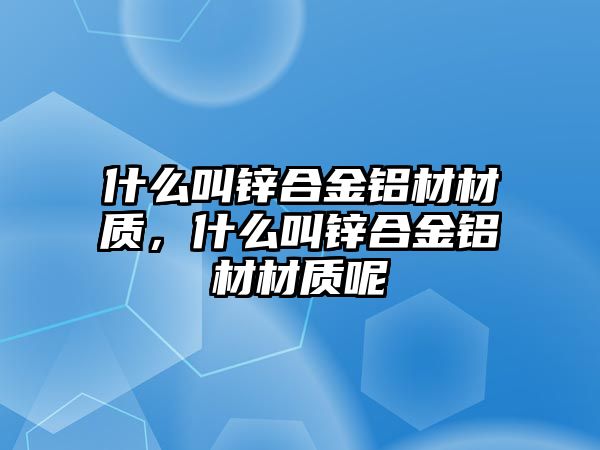 什么叫鋅合金鋁材材質(zhì)，什么叫鋅合金鋁材材質(zhì)呢