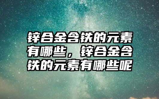 鋅合金含鐵的元素有哪些，鋅合金含鐵的元素有哪些呢