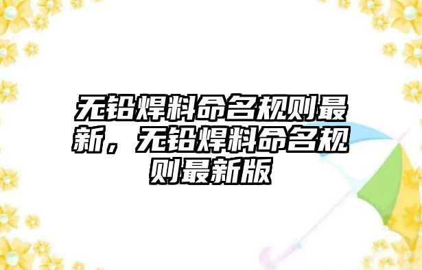 無(wú)鉛焊料命名規(guī)則最新，無(wú)鉛焊料命名規(guī)則最新版