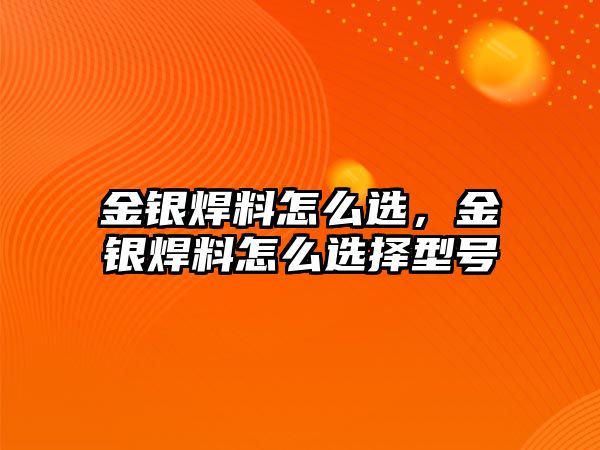 金銀焊料怎么選，金銀焊料怎么選擇型號(hào)