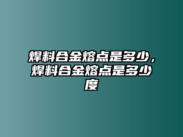 焊料合金熔點是多少，焊料合金熔點是多少度