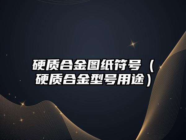 硬質(zhì)合金圖紙符號（硬質(zhì)合金型號用途）