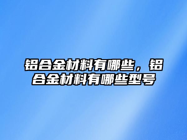 鋁合金材料有哪些，鋁合金材料有哪些型號