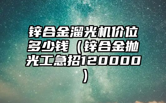 鋅合金溜光機價位多少錢（鋅合金拋光工急招120000）