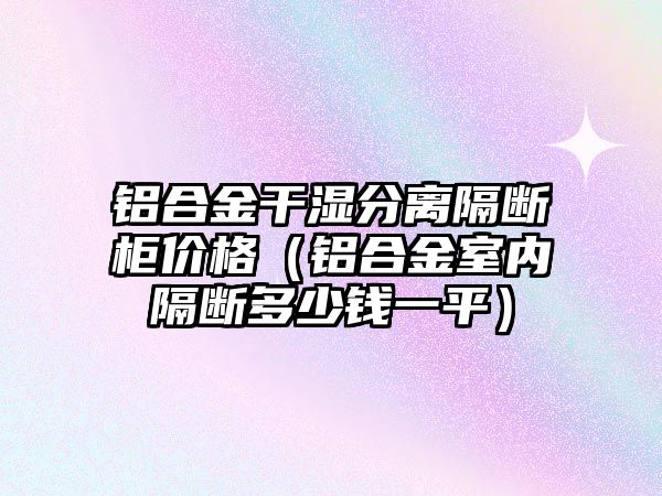 鋁合金干濕分離隔斷柜價格（鋁合金室內(nèi)隔斷多少錢一平）