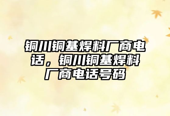 銅川銅基焊料廠商電話，銅川銅基焊料廠商電話號碼