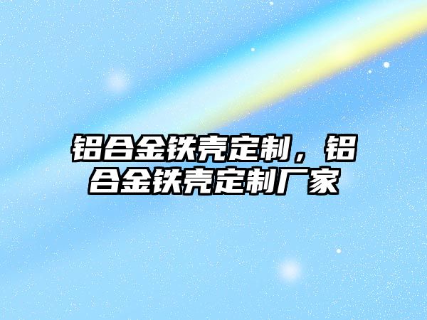 鋁合金鐵殼定制，鋁合金鐵殼定制廠家