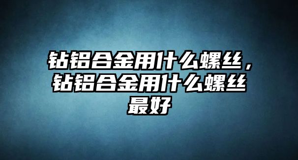 鉆鋁合金用什么螺絲，鉆鋁合金用什么螺絲最好