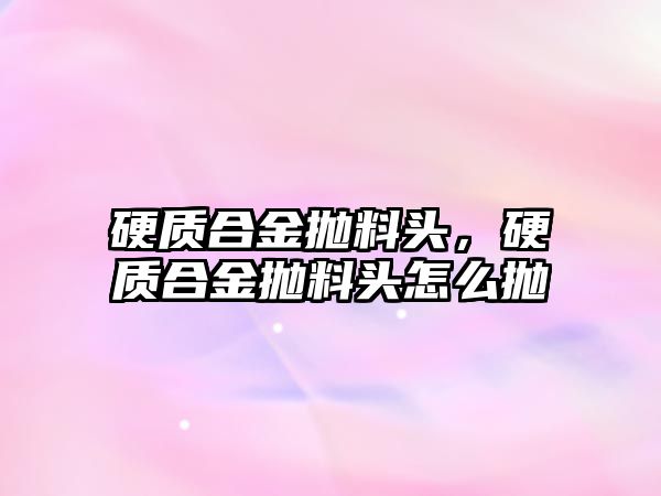 硬質合金拋料頭，硬質合金拋料頭怎么拋