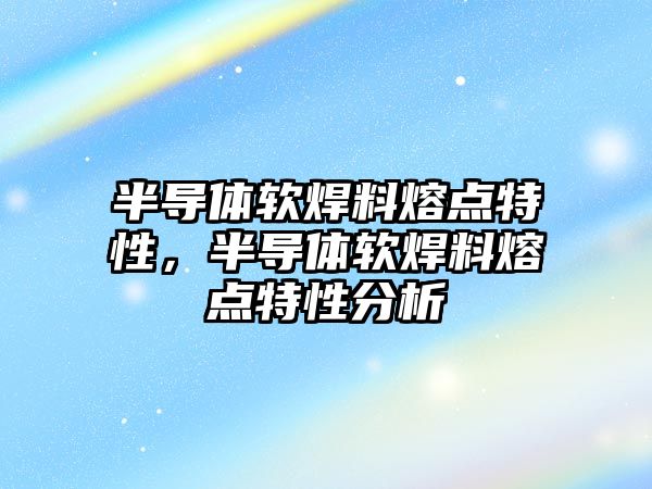 半導體軟焊料熔點特性，半導體軟焊料熔點特性分析