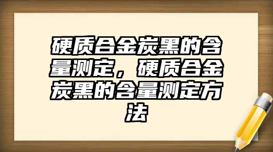 硬質(zhì)合金炭黑的含量測定，硬質(zhì)合金炭黑的含量測定方法