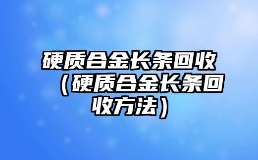 硬質(zhì)合金長(zhǎng)條回收（硬質(zhì)合金長(zhǎng)條回收方法）