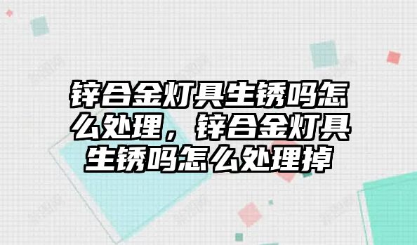 鋅合金燈具生銹嗎怎么處理，鋅合金燈具生銹嗎怎么處理掉