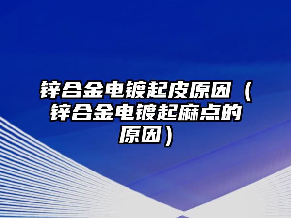 鋅合金電鍍起皮原因（鋅合金電鍍起麻點(diǎn)的原因）