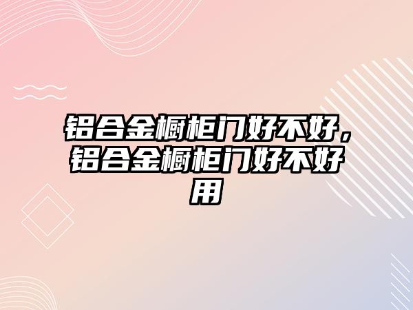 鋁合金櫥柜門好不好，鋁合金櫥柜門好不好用