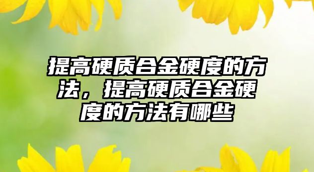 提高硬質(zhì)合金硬度的方法，提高硬質(zhì)合金硬度的方法有哪些