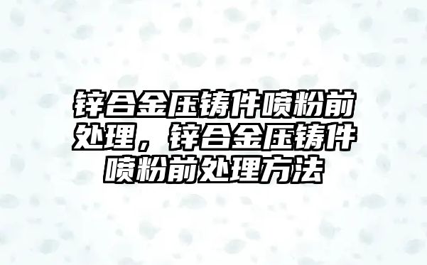 鋅合金壓鑄件噴粉前處理，鋅合金壓鑄件噴粉前處理方法