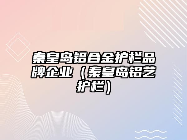 秦皇島鋁合金護欄品牌企業(yè)（秦皇島鋁藝護欄）