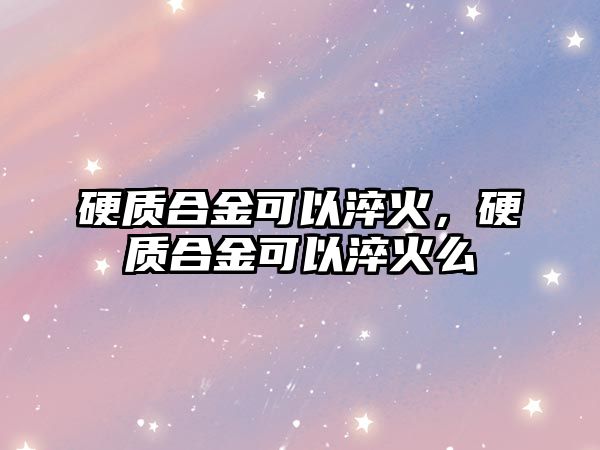 硬質(zhì)合金可以淬火，硬質(zhì)合金可以淬火么