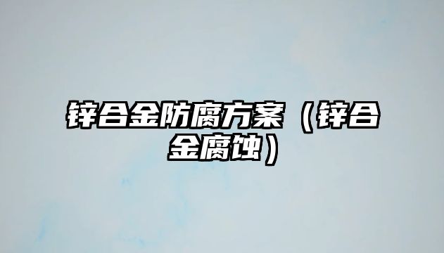 鋅合金防腐方案（鋅合金腐蝕）